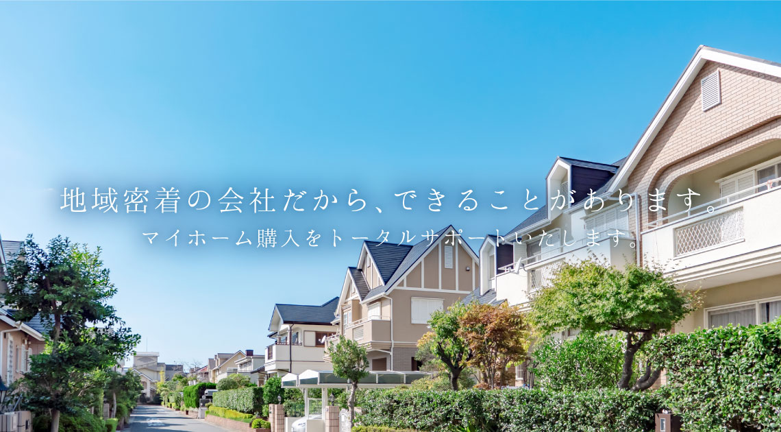 地域密着の会社だから、できることがあります。マイホーム購入をトータルサポートいたします。